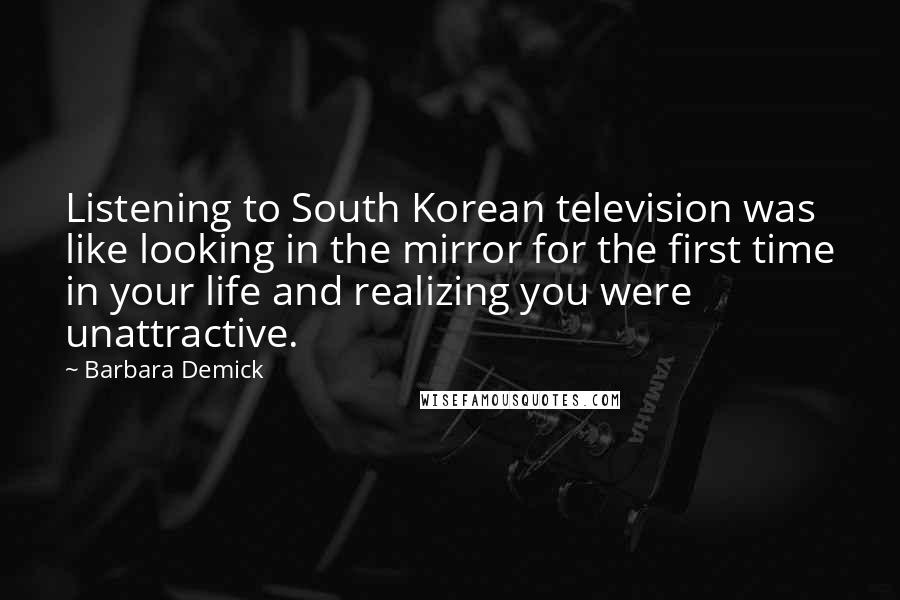 Barbara Demick Quotes: Listening to South Korean television was like looking in the mirror for the first time in your life and realizing you were unattractive.