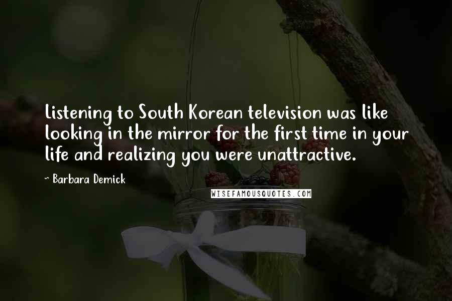 Barbara Demick Quotes: Listening to South Korean television was like looking in the mirror for the first time in your life and realizing you were unattractive.