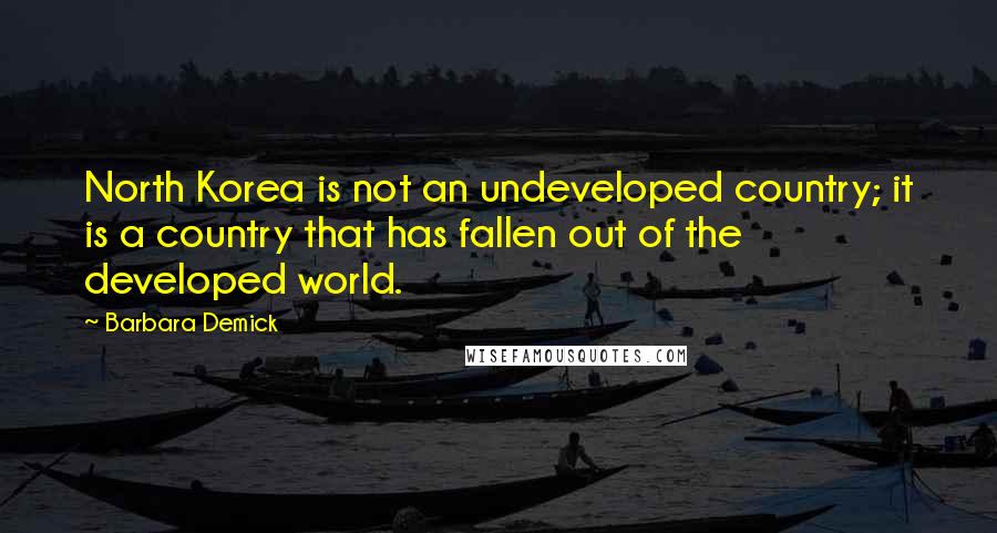 Barbara Demick Quotes: North Korea is not an undeveloped country; it is a country that has fallen out of the developed world.