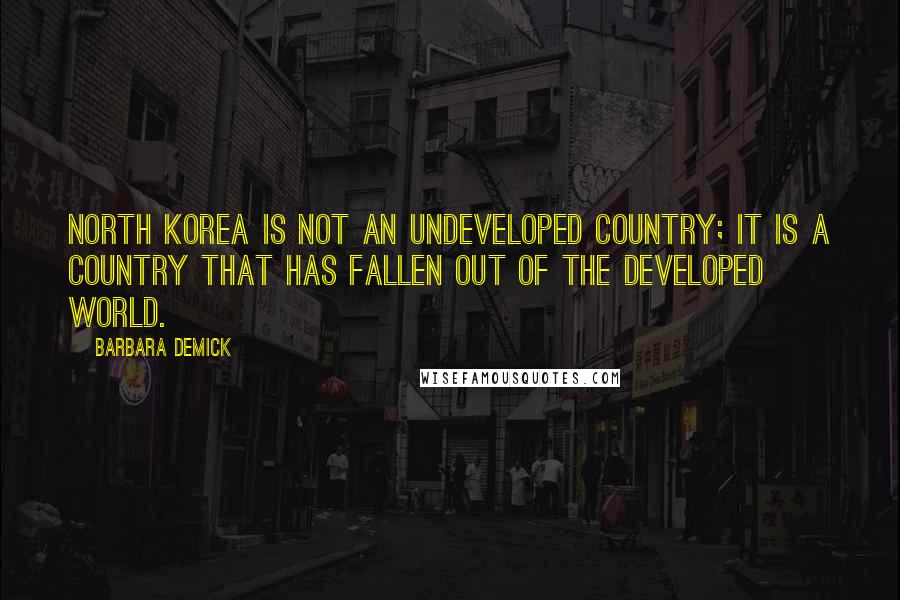 Barbara Demick Quotes: North Korea is not an undeveloped country; it is a country that has fallen out of the developed world.