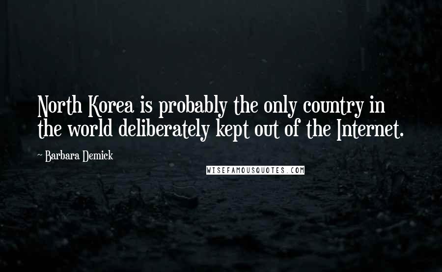 Barbara Demick Quotes: North Korea is probably the only country in the world deliberately kept out of the Internet.