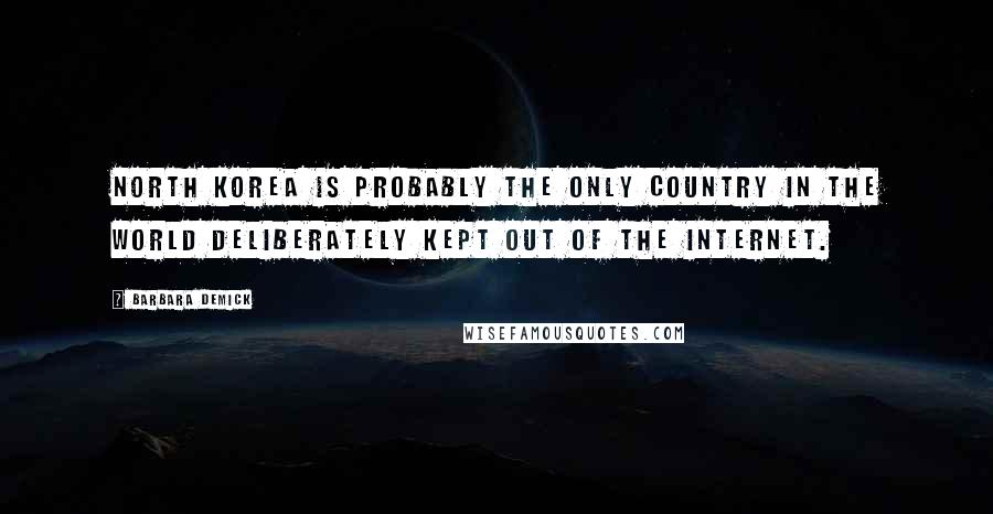 Barbara Demick Quotes: North Korea is probably the only country in the world deliberately kept out of the Internet.