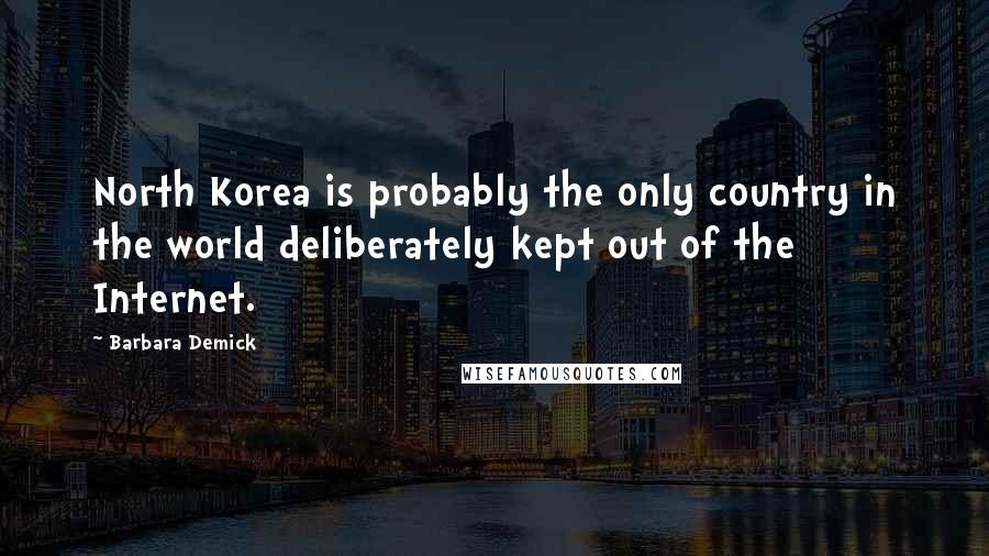 Barbara Demick Quotes: North Korea is probably the only country in the world deliberately kept out of the Internet.