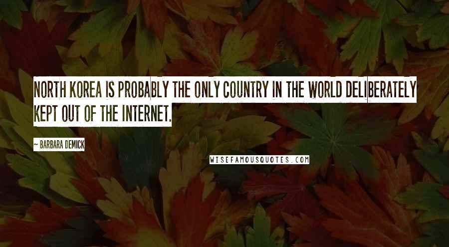 Barbara Demick Quotes: North Korea is probably the only country in the world deliberately kept out of the Internet.