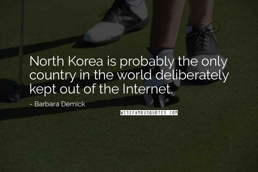 Barbara Demick Quotes: North Korea is probably the only country in the world deliberately kept out of the Internet.