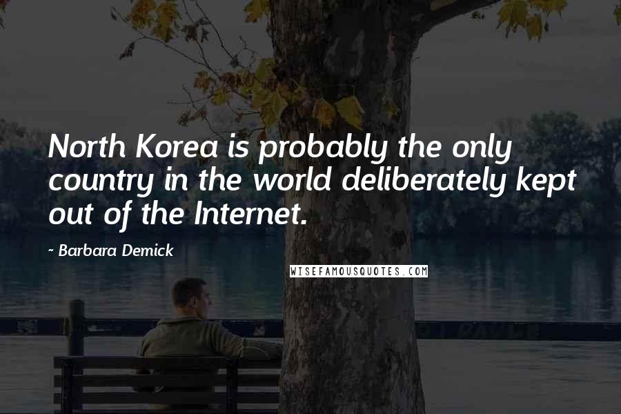 Barbara Demick Quotes: North Korea is probably the only country in the world deliberately kept out of the Internet.