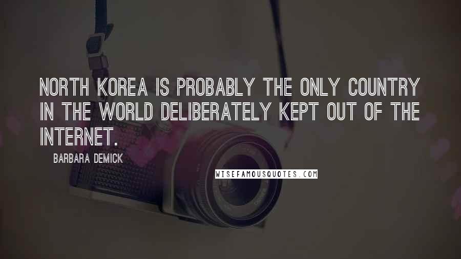 Barbara Demick Quotes: North Korea is probably the only country in the world deliberately kept out of the Internet.