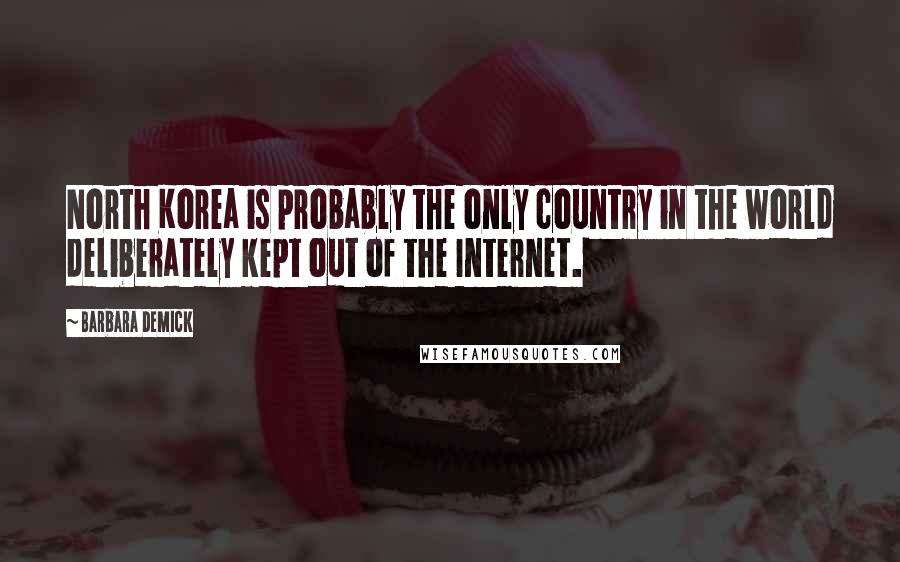 Barbara Demick Quotes: North Korea is probably the only country in the world deliberately kept out of the Internet.