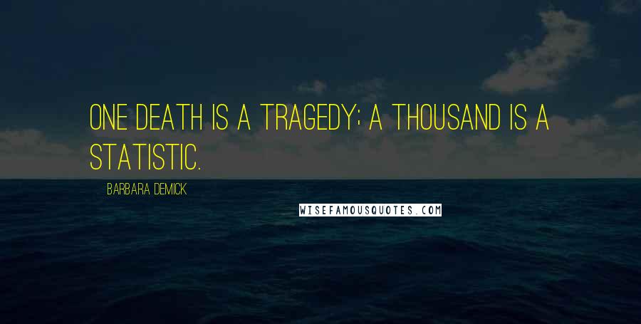 Barbara Demick Quotes: One death is a tragedy; a thousand is a statistic.