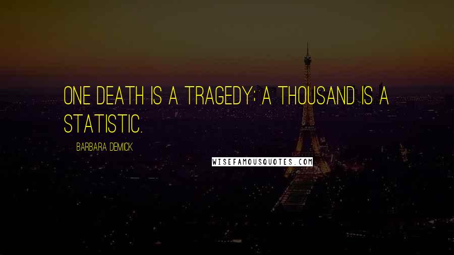 Barbara Demick Quotes: One death is a tragedy; a thousand is a statistic.