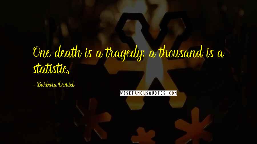 Barbara Demick Quotes: One death is a tragedy; a thousand is a statistic.