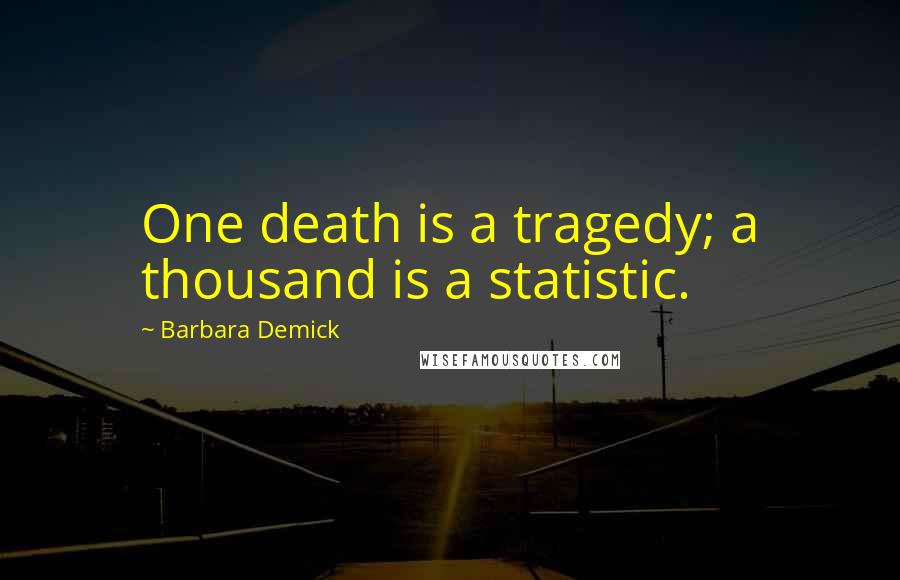 Barbara Demick Quotes: One death is a tragedy; a thousand is a statistic.