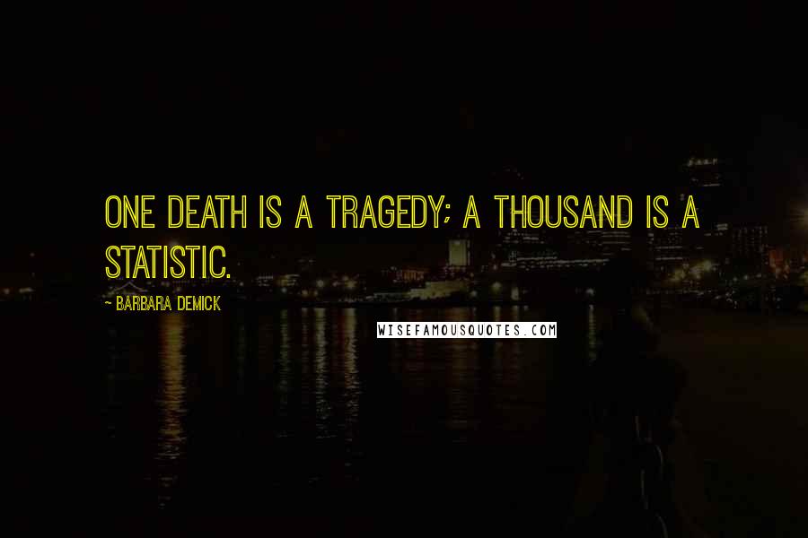 Barbara Demick Quotes: One death is a tragedy; a thousand is a statistic.