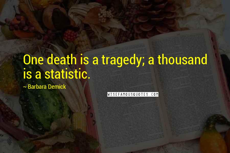 Barbara Demick Quotes: One death is a tragedy; a thousand is a statistic.