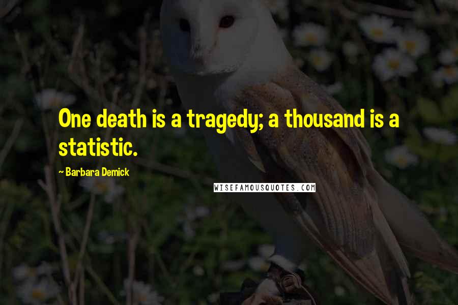 Barbara Demick Quotes: One death is a tragedy; a thousand is a statistic.