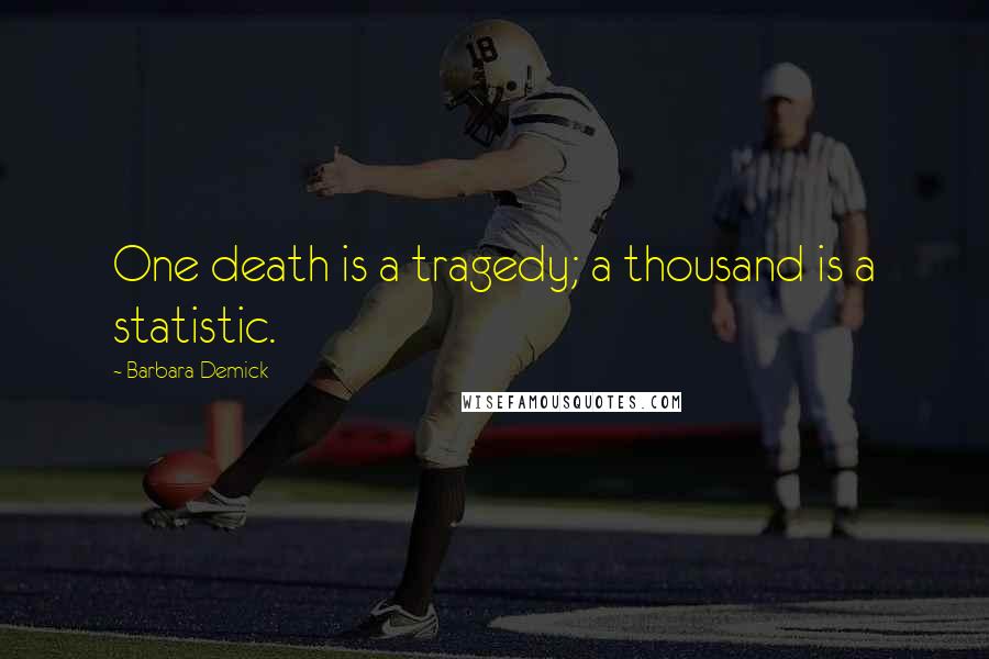 Barbara Demick Quotes: One death is a tragedy; a thousand is a statistic.