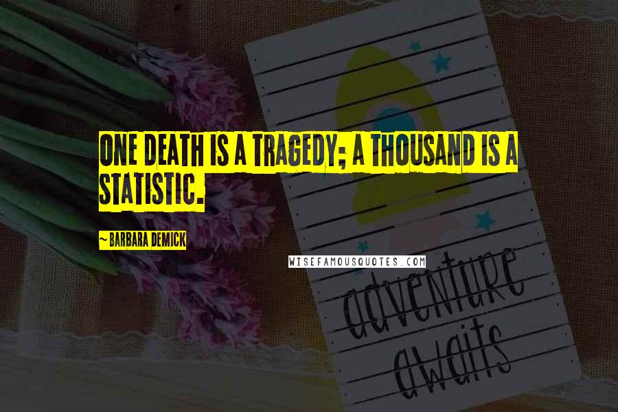 Barbara Demick Quotes: One death is a tragedy; a thousand is a statistic.