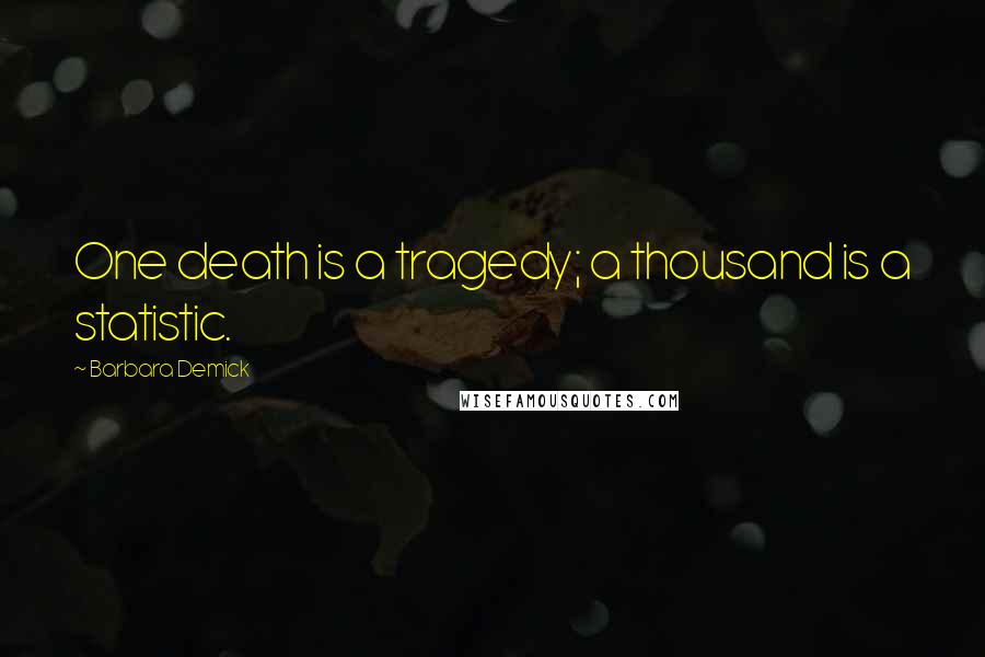 Barbara Demick Quotes: One death is a tragedy; a thousand is a statistic.