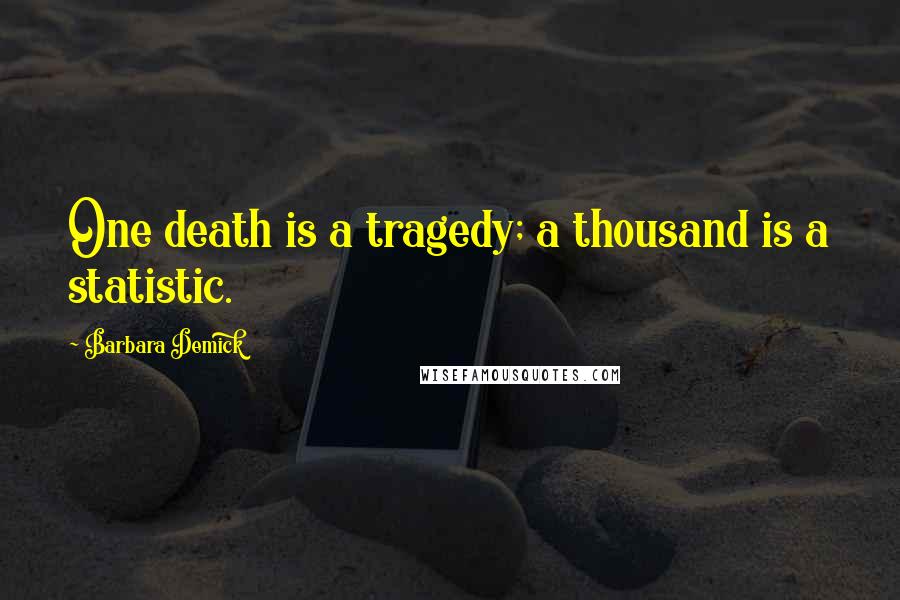 Barbara Demick Quotes: One death is a tragedy; a thousand is a statistic.