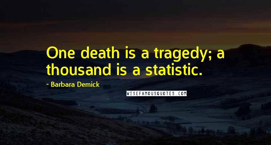 Barbara Demick Quotes: One death is a tragedy; a thousand is a statistic.