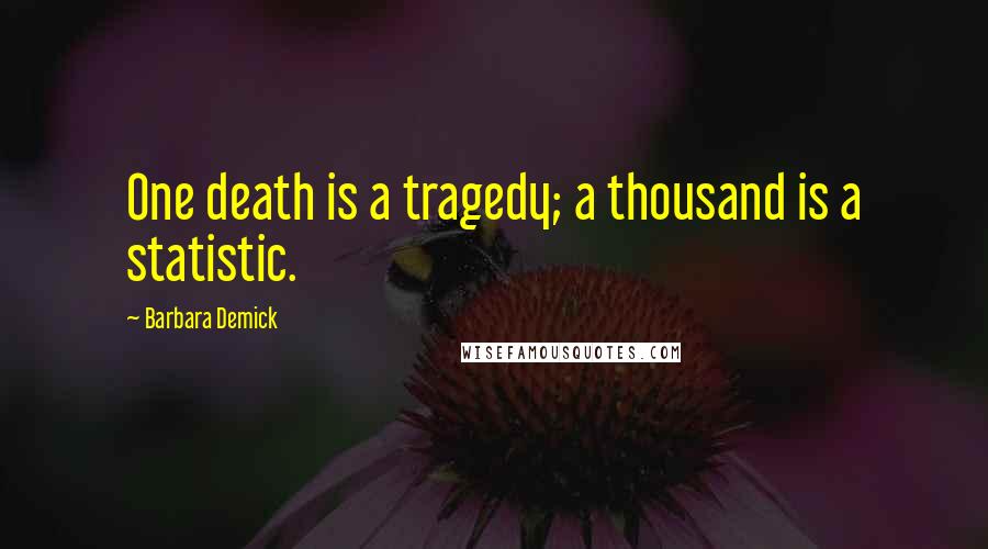 Barbara Demick Quotes: One death is a tragedy; a thousand is a statistic.