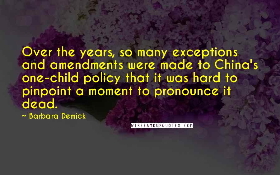 Barbara Demick Quotes: Over the years, so many exceptions and amendments were made to China's one-child policy that it was hard to pinpoint a moment to pronounce it dead.