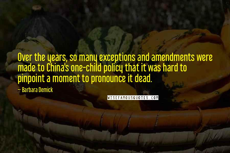 Barbara Demick Quotes: Over the years, so many exceptions and amendments were made to China's one-child policy that it was hard to pinpoint a moment to pronounce it dead.