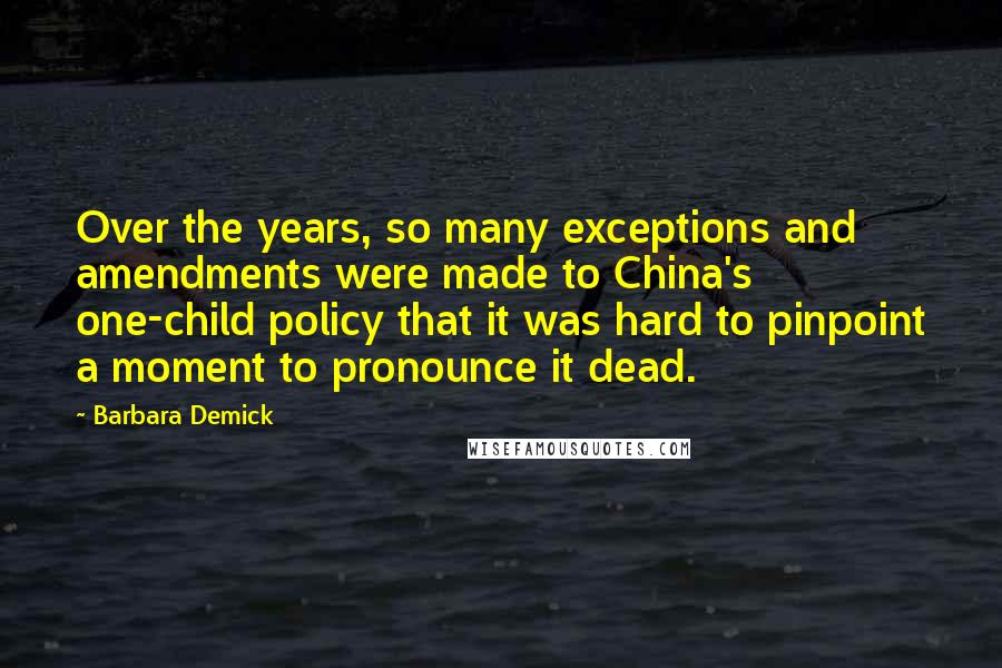 Barbara Demick Quotes: Over the years, so many exceptions and amendments were made to China's one-child policy that it was hard to pinpoint a moment to pronounce it dead.