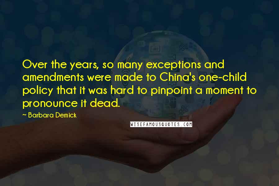 Barbara Demick Quotes: Over the years, so many exceptions and amendments were made to China's one-child policy that it was hard to pinpoint a moment to pronounce it dead.