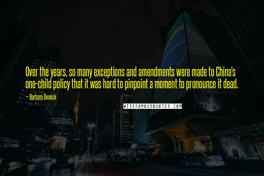 Barbara Demick Quotes: Over the years, so many exceptions and amendments were made to China's one-child policy that it was hard to pinpoint a moment to pronounce it dead.