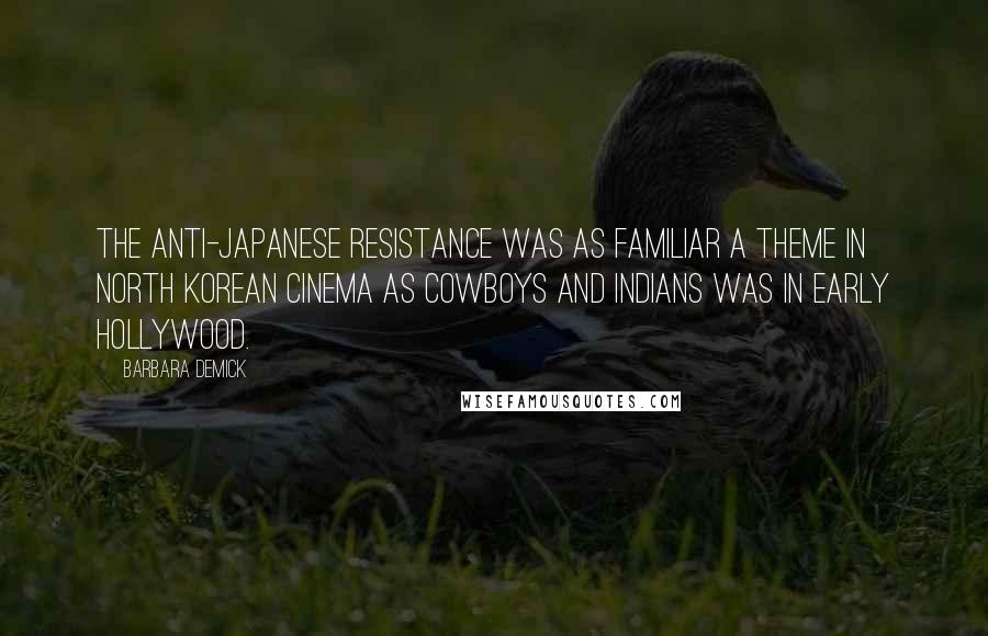 Barbara Demick Quotes: The anti-Japanese resistance was as familiar a theme in North Korean cinema as cowboys and Indians was in early Hollywood.