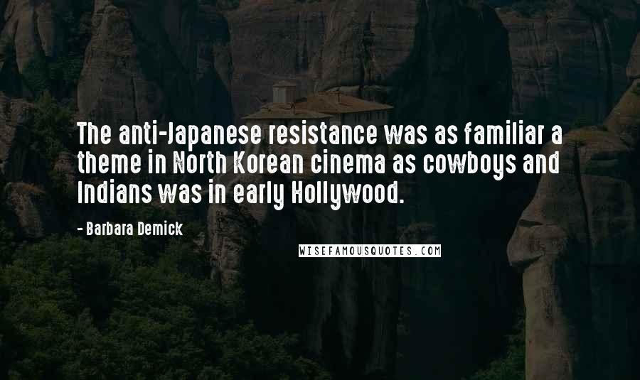 Barbara Demick Quotes: The anti-Japanese resistance was as familiar a theme in North Korean cinema as cowboys and Indians was in early Hollywood.