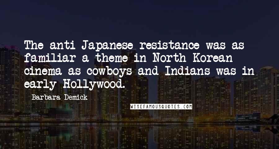 Barbara Demick Quotes: The anti-Japanese resistance was as familiar a theme in North Korean cinema as cowboys and Indians was in early Hollywood.