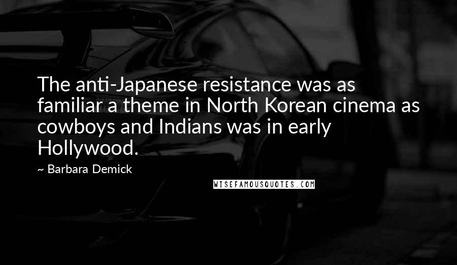 Barbara Demick Quotes: The anti-Japanese resistance was as familiar a theme in North Korean cinema as cowboys and Indians was in early Hollywood.