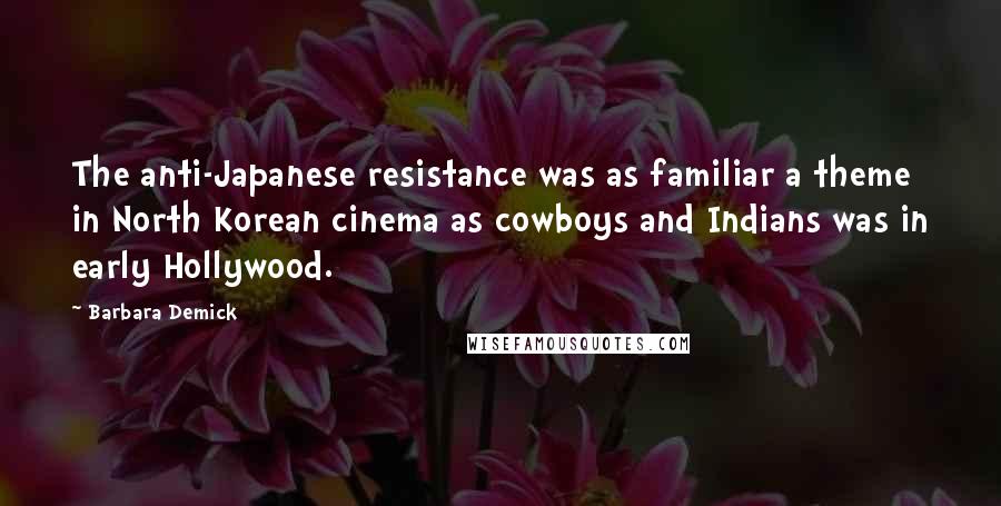Barbara Demick Quotes: The anti-Japanese resistance was as familiar a theme in North Korean cinema as cowboys and Indians was in early Hollywood.