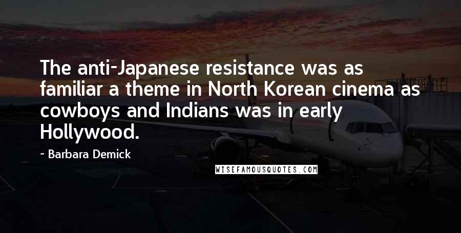 Barbara Demick Quotes: The anti-Japanese resistance was as familiar a theme in North Korean cinema as cowboys and Indians was in early Hollywood.