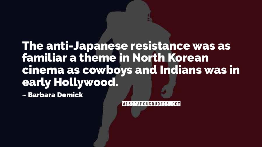 Barbara Demick Quotes: The anti-Japanese resistance was as familiar a theme in North Korean cinema as cowboys and Indians was in early Hollywood.