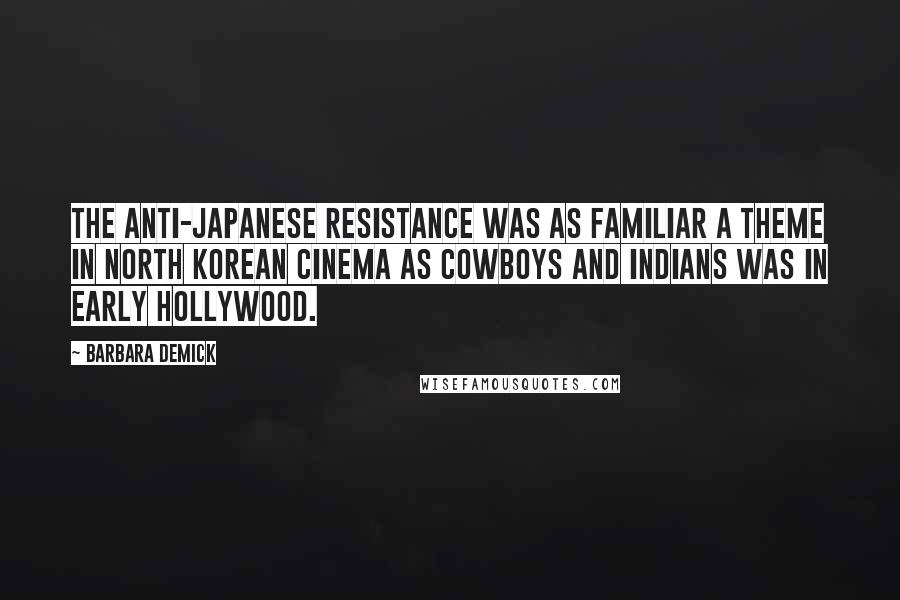 Barbara Demick Quotes: The anti-Japanese resistance was as familiar a theme in North Korean cinema as cowboys and Indians was in early Hollywood.