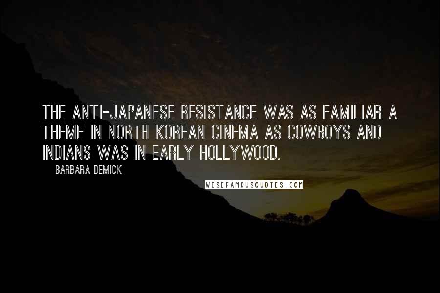 Barbara Demick Quotes: The anti-Japanese resistance was as familiar a theme in North Korean cinema as cowboys and Indians was in early Hollywood.