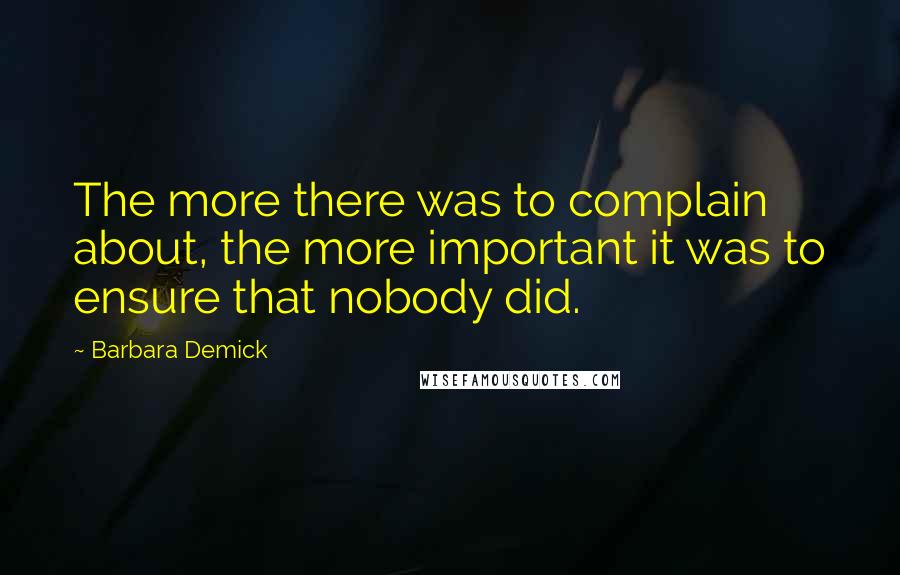 Barbara Demick Quotes: The more there was to complain about, the more important it was to ensure that nobody did.