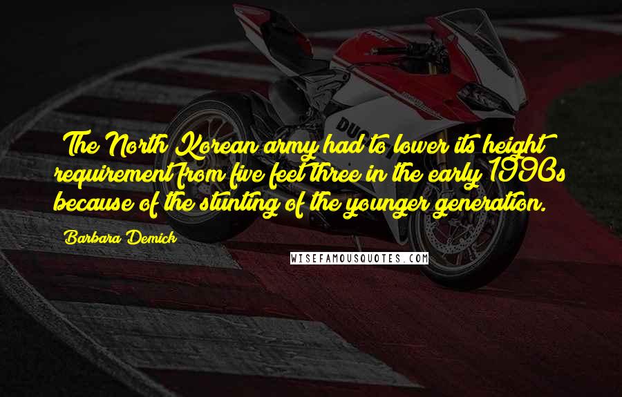 Barbara Demick Quotes: (The North Korean army had to lower its height requirement from five feet three in the early 1990s because of the stunting of the younger generation.)