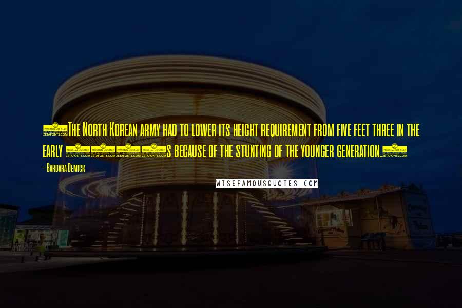 Barbara Demick Quotes: (The North Korean army had to lower its height requirement from five feet three in the early 1990s because of the stunting of the younger generation.)