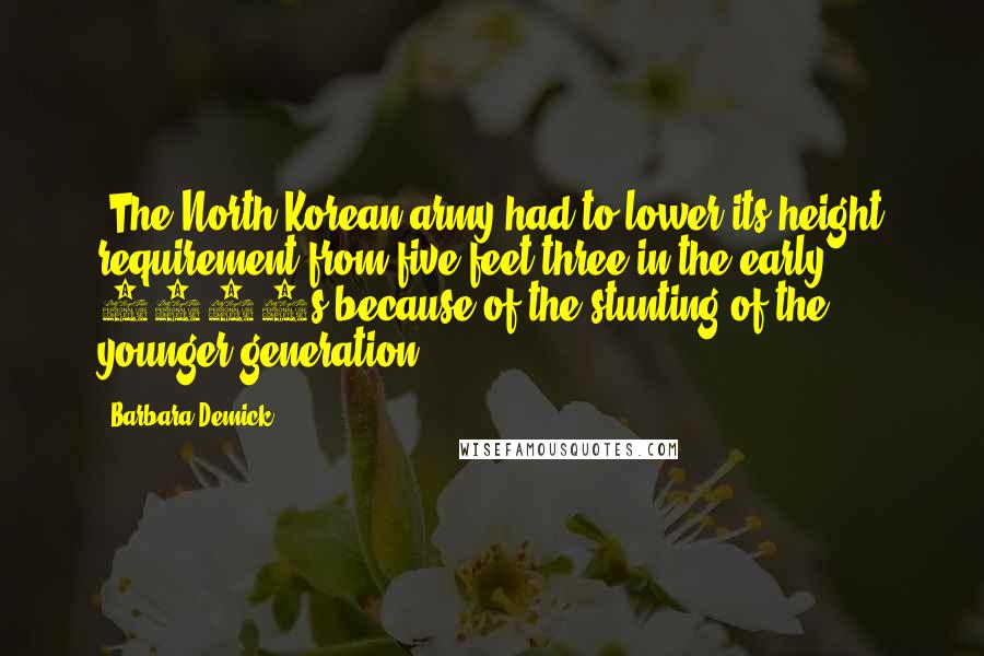 Barbara Demick Quotes: (The North Korean army had to lower its height requirement from five feet three in the early 1990s because of the stunting of the younger generation.)