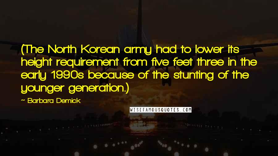 Barbara Demick Quotes: (The North Korean army had to lower its height requirement from five feet three in the early 1990s because of the stunting of the younger generation.)