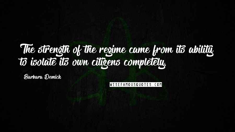 Barbara Demick Quotes: The strength of the regime came from its ability to isolate its own citizens completely.