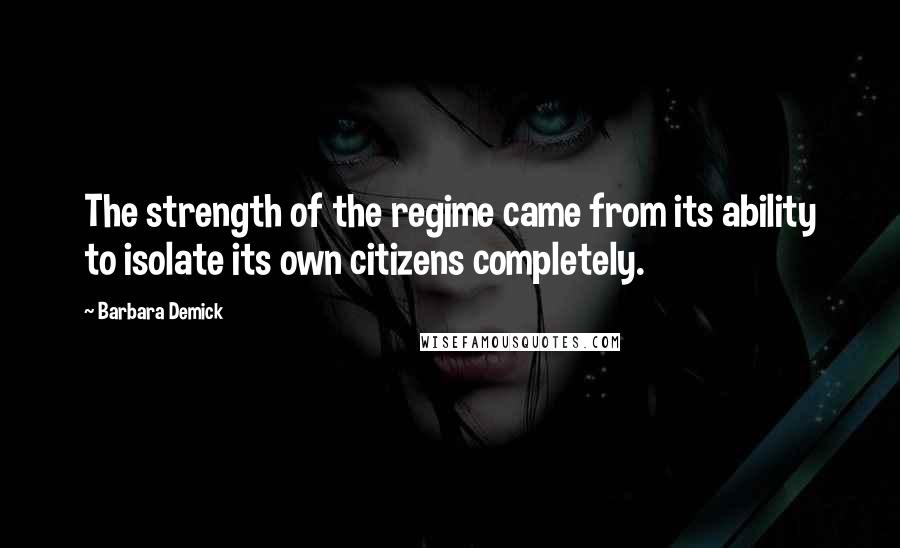 Barbara Demick Quotes: The strength of the regime came from its ability to isolate its own citizens completely.