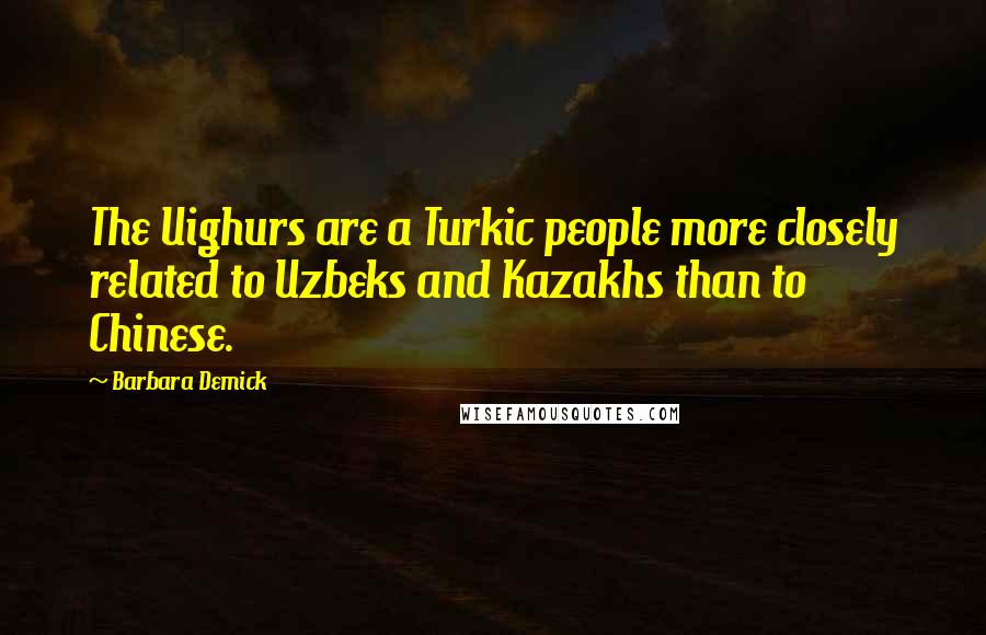 Barbara Demick Quotes: The Uighurs are a Turkic people more closely related to Uzbeks and Kazakhs than to Chinese.