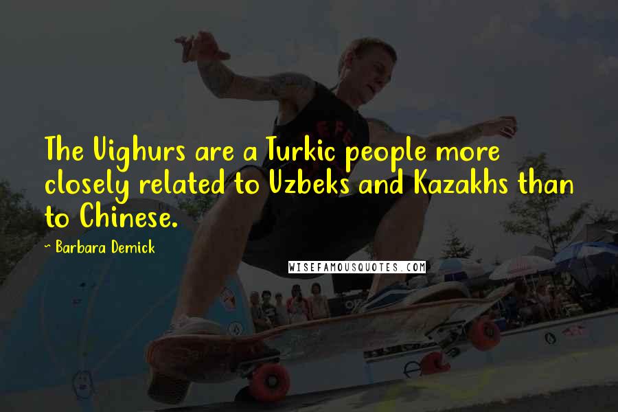 Barbara Demick Quotes: The Uighurs are a Turkic people more closely related to Uzbeks and Kazakhs than to Chinese.