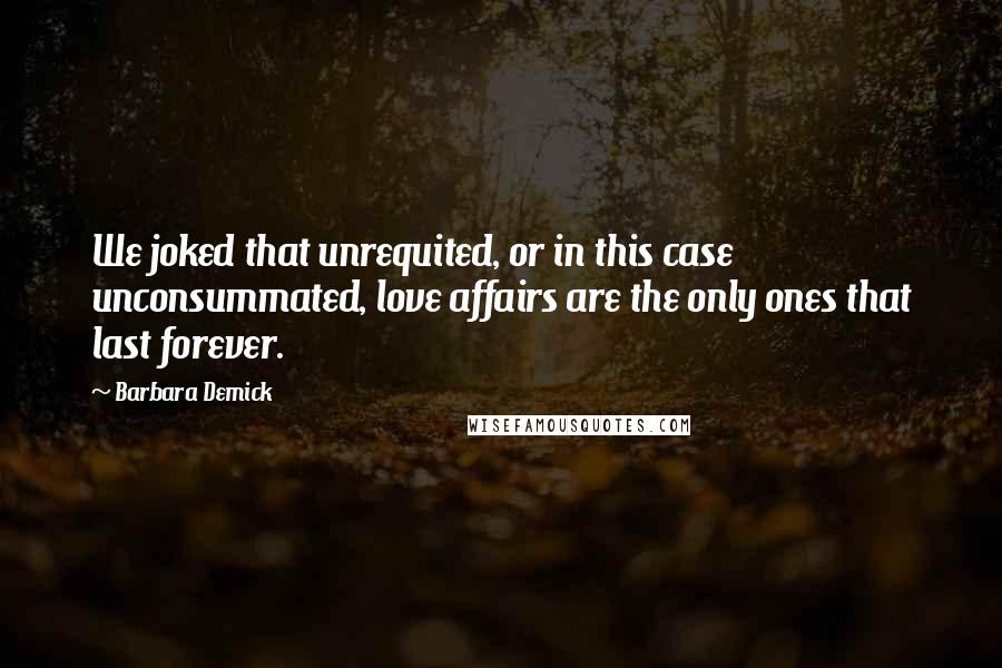 Barbara Demick Quotes: We joked that unrequited, or in this case unconsummated, love affairs are the only ones that last forever.