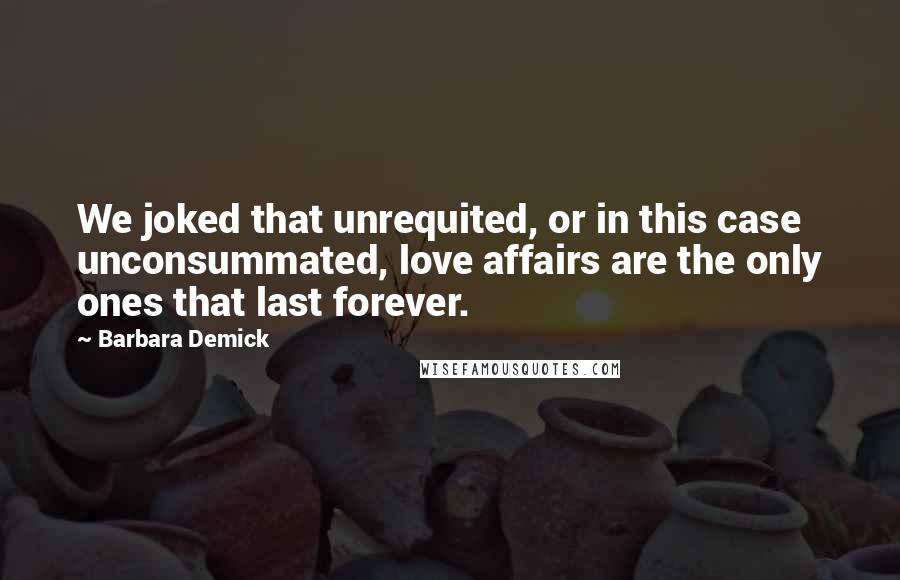 Barbara Demick Quotes: We joked that unrequited, or in this case unconsummated, love affairs are the only ones that last forever.